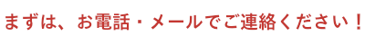 まずは、お電話・メールでご連絡ください！