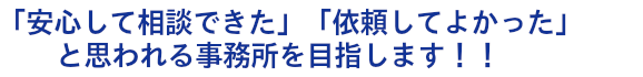 「安心して相談できた」「依頼してよかった」と思われる事務所を目指します！！